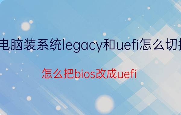 电脑装系统legacy和uefi怎么切换 怎么把bios改成uefi？